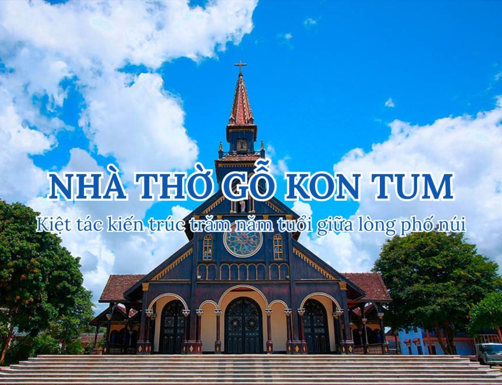 Nhà thờ gỗ Kon Tum – Kiệt tác kiến trúc trăm năm tuổi giữa lòng phố núi